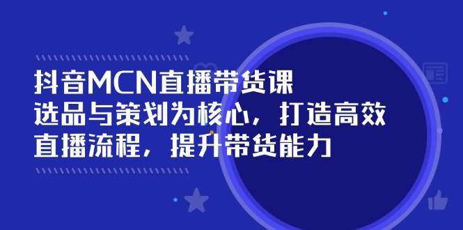 抖音MCN直播带货课：选品与策划为核心, 打造高效直播流程, 提升带货能力-问小徐资源库