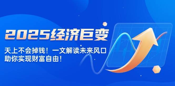 2025经济巨变，天上不会掉钱！一文解读未来风口，助你实现财富自由！-问小徐资源库