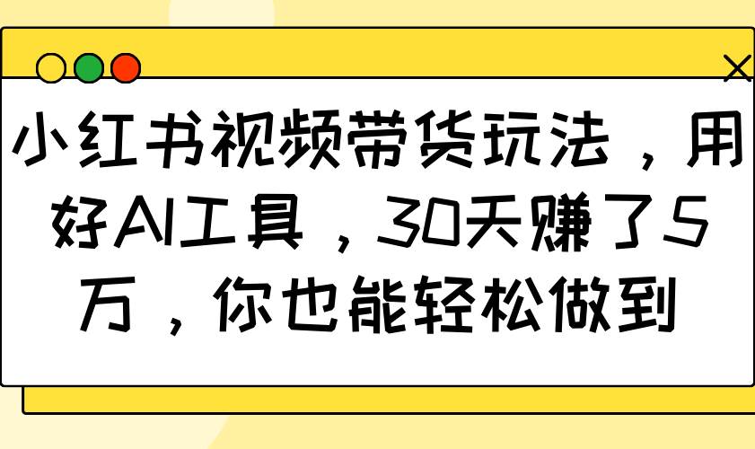 小红书视频带货玩法，用好AI工具，30天赚了5万，你也能轻松做到-问小徐资源库