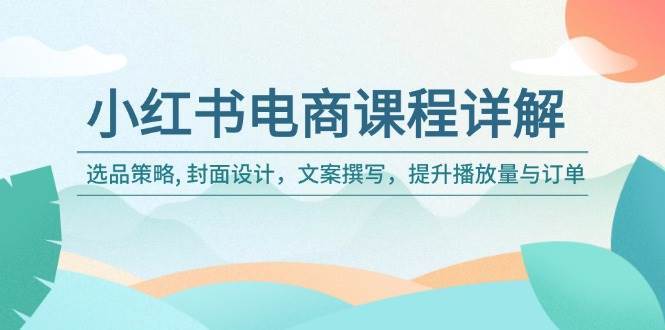 小红书电商课程详解：选品策略, 封面设计，文案撰写，提升播放量与订单-问小徐资源库