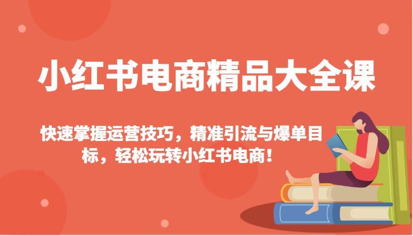 小红书电商精品大全课：快速掌握运营技巧，精准引流与爆单目标，轻松玩转小红书电商！-问小徐资源库