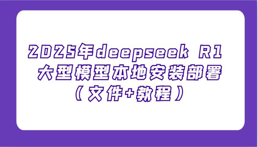 2025年deepseek R1 大型模型本地安装部署（文件+教程），新手也能快速上手！-问小徐资源库