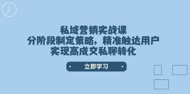 私域营销实战课，分阶段制定策略，精准触达用户，实现高成交私聊转化-问小徐资源库