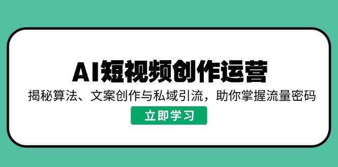 AI短视频创作运营，揭秘算法、文案创作与私域引流，助你掌握流量密码-问小徐资源库