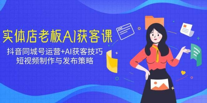 实体店老板AI获客课：抖音同城号运营+AI获客技巧，短视频制作与发布策略-问小徐资源库