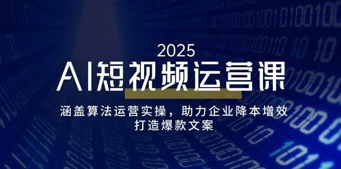 AI短视频运营课，涵盖算法运营实操，助力企业降本增效，打造爆款文案-问小徐资源库