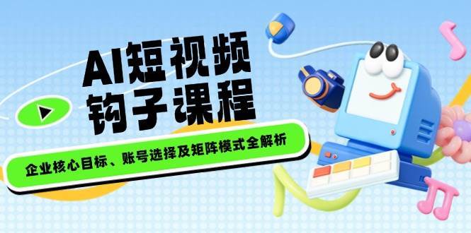 AI短视频钩子课程，企业核心目标、账号选择及矩阵模式全解析-问小徐资源库