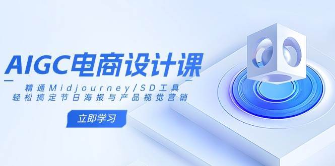 AIGC电商设计课：精通Midjourney/SD工具，轻松搞定节日海报与产品视觉营销-问小徐资源库
