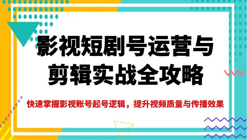 影视短剧号运营与剪辑实战全攻略，快速掌握影视账号起号逻辑，提升视频质量与传播效果-问小徐资源库
