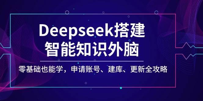 Deepseek搭建智能知识外脑，零基础也能学，申请账号、建库、更新全攻略-问小徐资源库