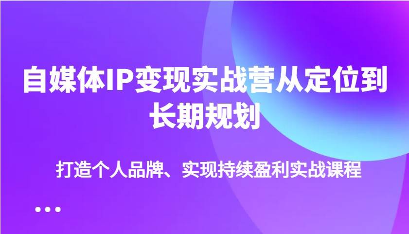 自媒体IP变现实战营从定位到长期规划，打造个人品牌、实现持续盈利实战课程-问小徐资源库