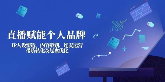 直播赋能个人品牌：IP人设塑造、内容策划、连麦运营、带货转化及复盘优化-问小徐资源库
