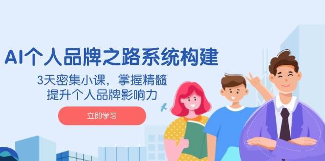 AI个人品牌之路系统构建，3天密集小课，掌握精髓，提升个人品牌影响力-问小徐资源库