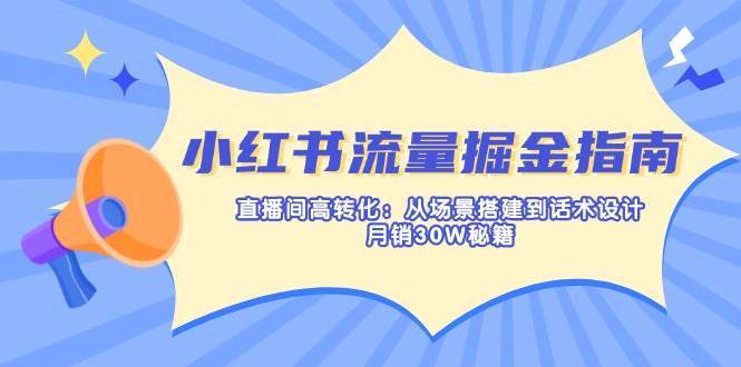 小红书流量掘金指南：直播间高转化：从场景搭建到话术设计，月销30W秘籍-问小徐资源库