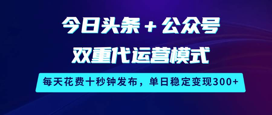 今日头条＋公众号双重代运营模式，每天花费十秒钟发布，单日稳定变现300+-问小徐资源库