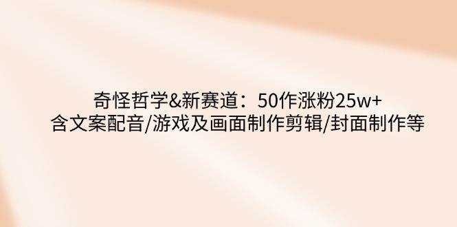 奇怪哲学-新赛道：50作涨粉25w+含文案配音/游戏及画面制作剪辑/封面制作等-问小徐资源库