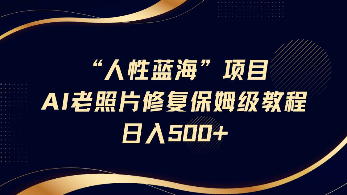“人性蓝海”AI老照片修复项目保姆级教程，长期复购，轻松日入500+-问小徐资源库