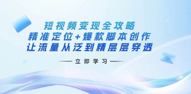 短视频变现全攻略：精准定位+爆款脚本创作，让流量从泛到精层层穿透-问小徐资源库