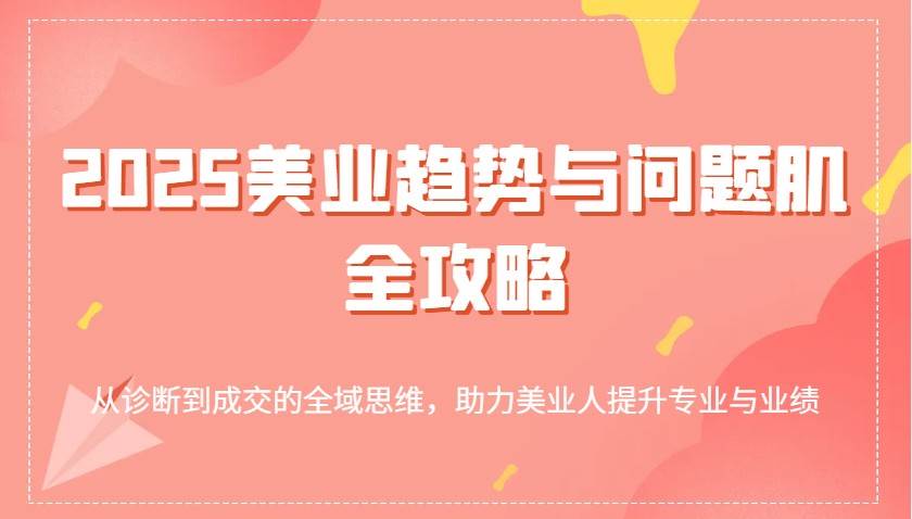 2025美业趋势与问题肌全攻略：从诊断到成交的全域思维，助力美业人提升专业与业绩-问小徐资源库