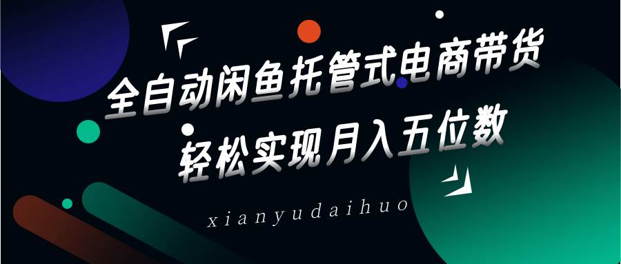 全自动闲鱼托管式电商带货，一部手机和一个闲鱼号就可以开干，轻松实现月入五位数-问小徐资源库