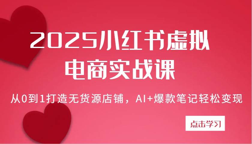 2025小红书虚拟电商实战课：从0到1打造无货源店铺，AI+爆款笔记轻松变现-问小徐资源库