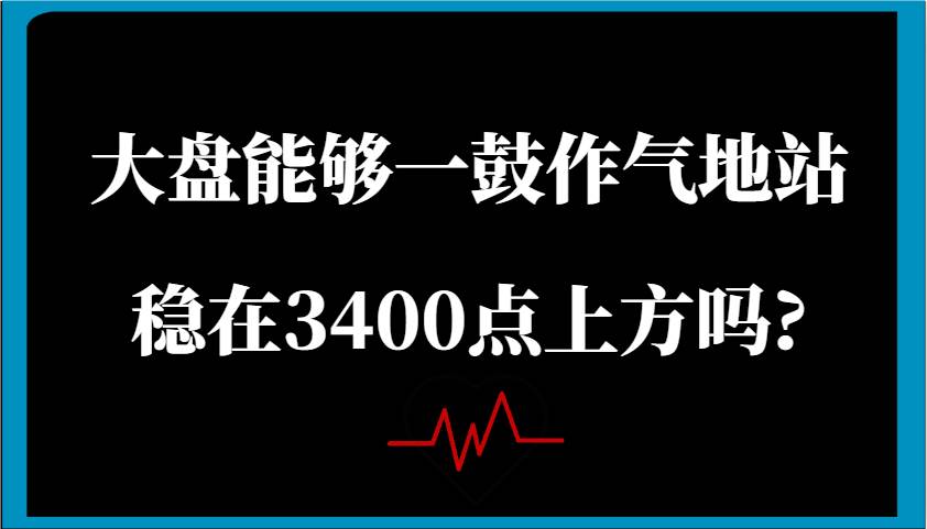 某公众号付费文章：大盘能够一鼓作气地站稳在3400点上方吗?-问小徐资源库