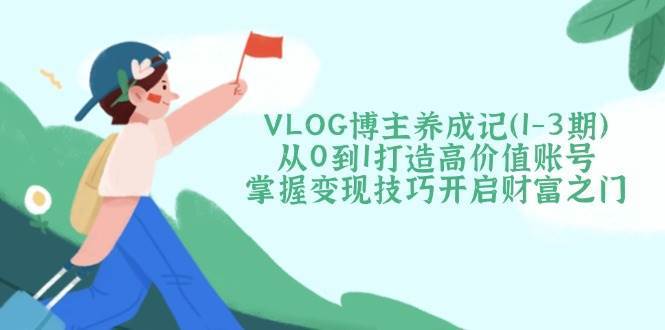 VLOG博主养成记（1-3期）从0到1打造高价值账号，掌握变现技巧开启财富之门-问小徐资源库