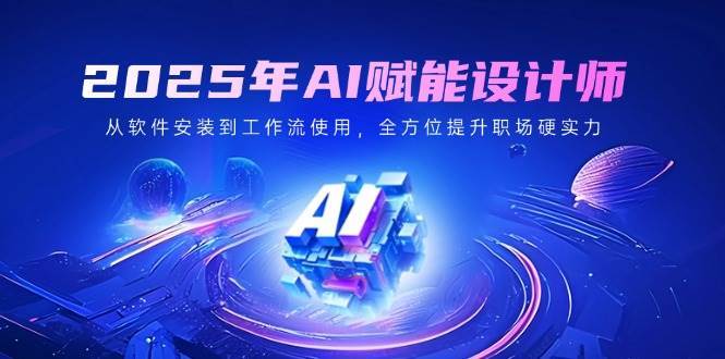 2025年AI赋能设计师：从软件安装到工作流使用，全方位提升职场硬实力-问小徐资源库