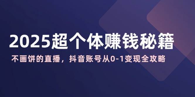2025超个体赚钱秘籍：不画饼的直播，抖音账号从0-1变现全攻略-问小徐资源库