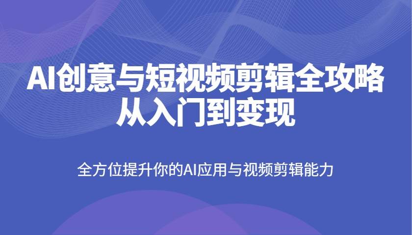 AI创意与短视频剪辑全攻略从入门到变现，全方位提升你的AI应用与视频剪辑能力-问小徐资源库