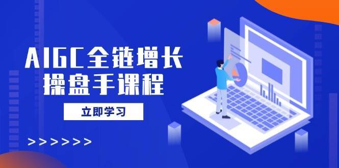 AIGC全链增长操盘手课程，从AI基础到私有化应用，轻松驾驭AI助力营销-问小徐资源库