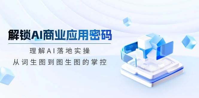 解锁AI商业应用密码：理解AI落地实操，从词生图到图生图的掌控-问小徐资源库