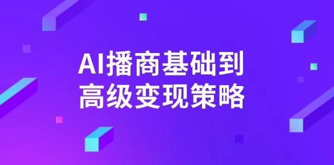 AI播商基础到高级变现策略。通过详细拆解和讲解，实现商业变现。-问小徐资源库