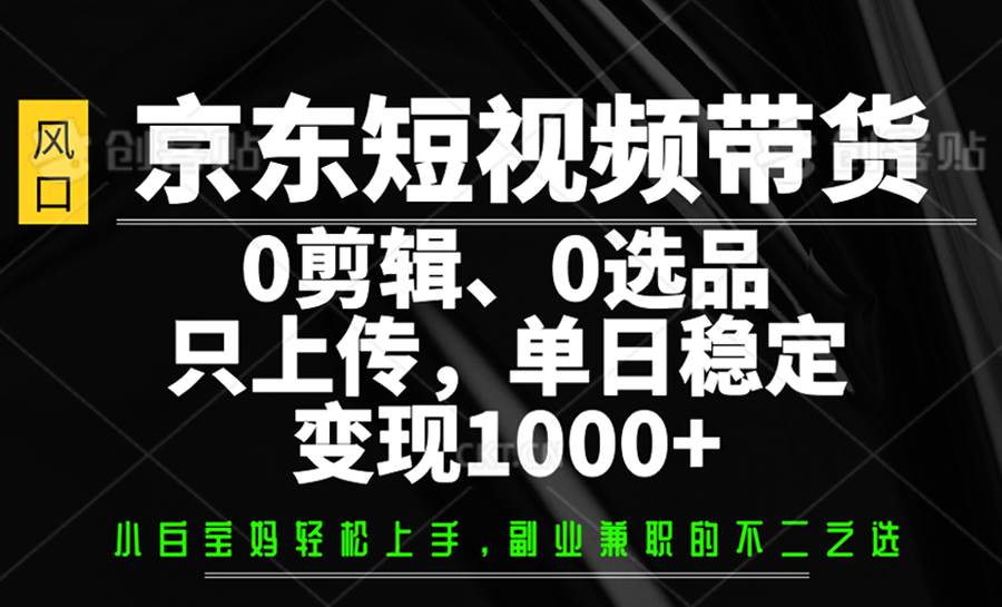 京东短视频带货，0剪辑，0选品，只上传，单日稳定变现1000+-问小徐资源库