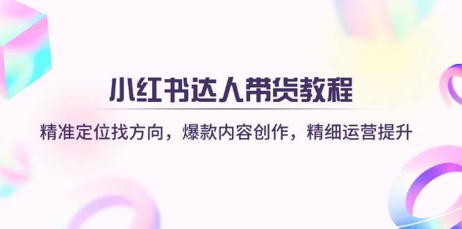 小红书达人带货教程：精准定位找方向，爆款内容创作，精细运营提升-问小徐资源库