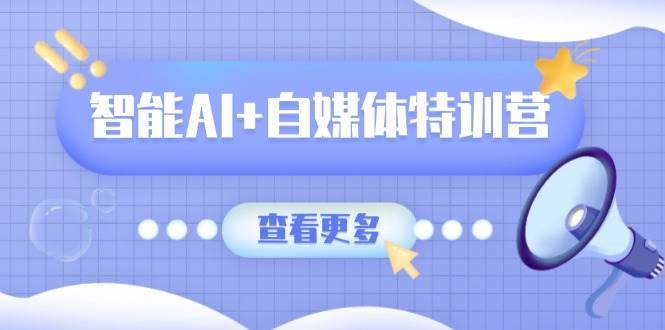 智能AI+自媒体特训营：涵盖文本创作、图像创作、视频创作和职场办公几大类-问小徐资源库
