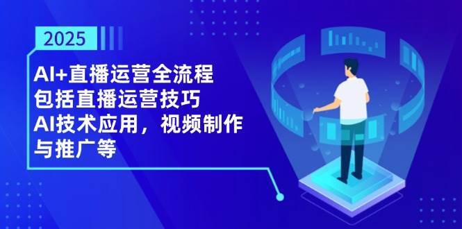 2025AI+直播运营全流程，包括直播运营技巧，AI技术应用，视频制作与推广等-问小徐资源库