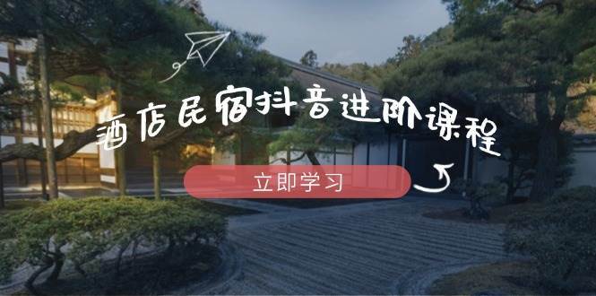 酒店民宿抖音进阶课程，掌握流量渠道与推流逻辑，打造爆款内容-问小徐资源库