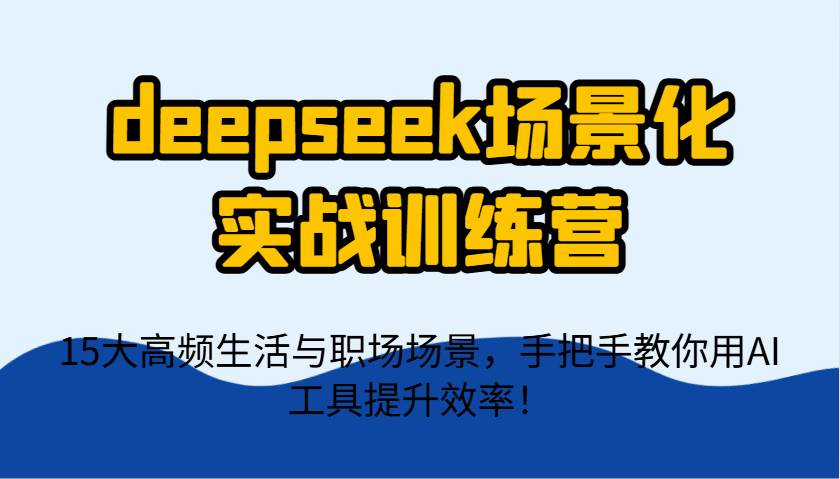 deepseek场景化实战训练营，15大高频生活与职场场景，手把手教你用AI工具提升效率！-问小徐资源库