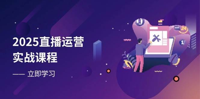 2025直播运营实战课程，零基础入门到流量优化，快速提升直播间表现-问小徐资源库