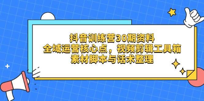 抖音训练营30期资料，全域运营核心点，视频剪辑工具箱 素材脚本与话术整理-问小徐资源库