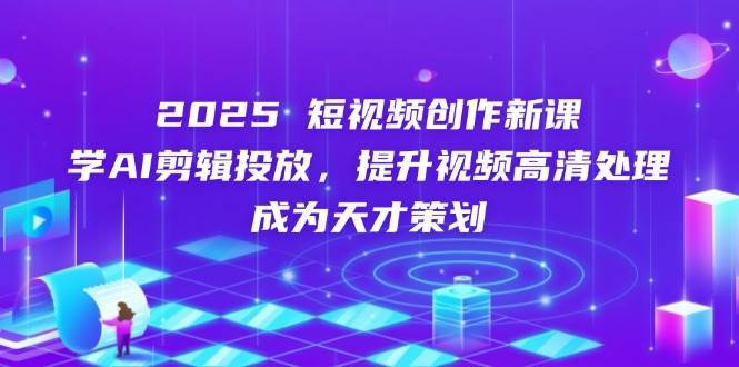 2025短视频创作新课，学AI剪辑投放，提升视频高清处理，成为天才策划-问小徐资源库