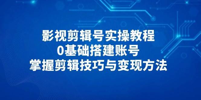 影视剪辑号实操教程，0基础搭建账号，掌握剪辑技巧与变现方法-问小徐资源库
