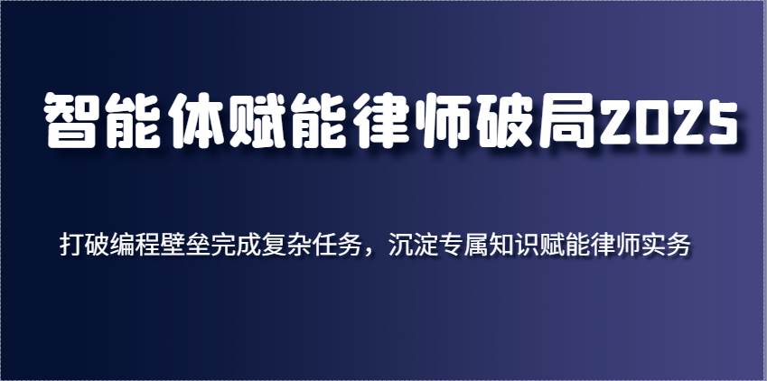 智能体赋能律师破局2025，打破编程壁垒完成复杂任务，沉淀专属知识赋能律师实务-问小徐资源库