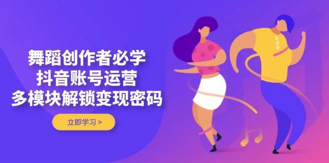 舞蹈创作者必学，抖音账号运营，多模块解锁变现密码-问小徐资源库