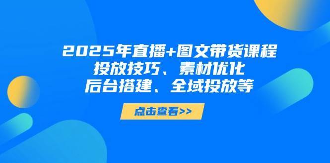 2025年短视频图文带货+直播带货：投放技巧、素材优化、后台搭建、全域投放等-问小徐资源库