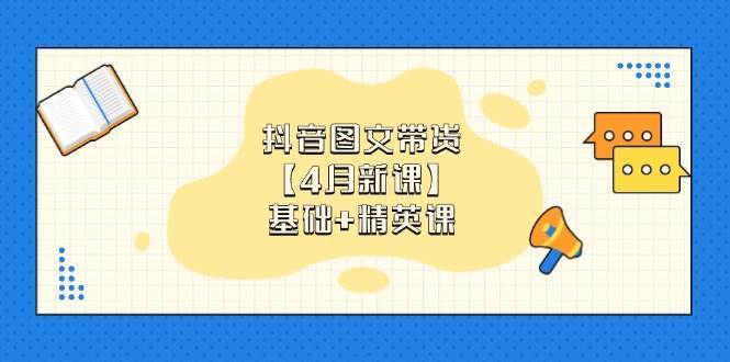 抖音图文带货，基础课+精英课：0基础小白掌握各赛道带货技巧【4月新课】-问小徐资源库