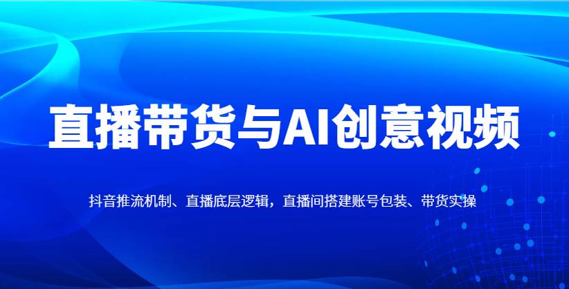 直播带货与AI创意视频，抖音推流机制、直播底层逻辑，直播间搭建账号包装、带货实操-问小徐资源库