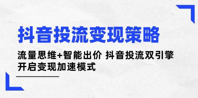 抖音投流变现策略：流量思维+智能出价 抖音投流双引擎 开启变现加速模式-问小徐资源库