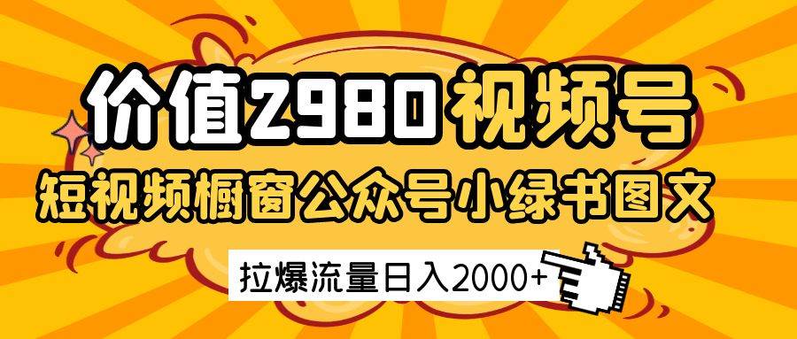 价值2980的视频号短视频橱窗带货和公众号小绿书图文带货，拉爆流量日收益2000+-问小徐资源库
